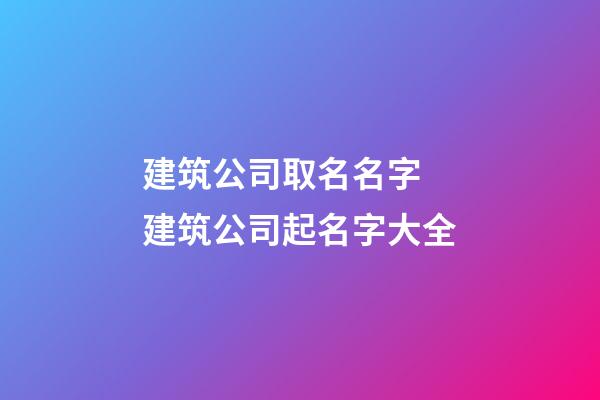 建筑公司取名名字 建筑公司起名字大全-第1张-公司起名-玄机派